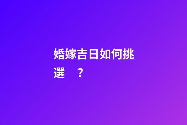 婚嫁吉日如何挑選？